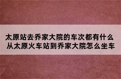 太原站去乔家大院的车次都有什么 从太原火车站到乔家大院怎么坐车